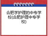 合肥学护理的中专学校(合肥护理中专学校)