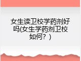女生读卫校学药剂好吗(女生学药剂卫校如何？)