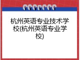 杭州英语专业技术学校(杭州英语专业学校)