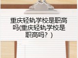 重庆轻轨学校是职高吗(重庆轻轨学校是职高吗？)