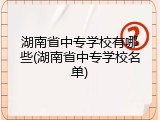 湖南省中专学校有哪些(湖南省中专学校名单)