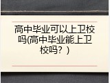 高中毕业可以上卫校吗(高中毕业能上卫校吗？)