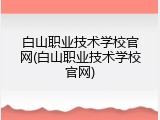 白山职业技术学校官网(白山职业技术学校官网)