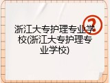 浙江大专护理专业学校(浙江大专护理专业学校)
