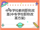 中专学校教师职称改革(中专学校职称改革方案)