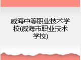 威海中等职业技术学校(威海市职业技术学校)