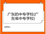 广东的中专学校(广东省中专学校)