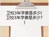 卫校3年学费是多少(卫校3年学费是多少？)