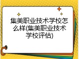 集美职业技术学校怎么样(集美职业技术学校评估)