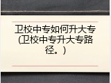 卫校中专如何升大专(卫校中专升大专路径。)