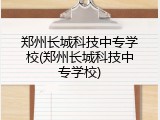 郑州长城科技中专学校(郑州长城科技中专学校)