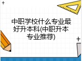 中职学校什么专业最好升本科(中职升本专业推荐)