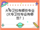 大专卫校有哪些专业(大专卫校专业有哪些？)