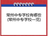 常州中专学校有哪些(常州中专学校一览)