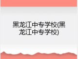黑龙江中专学校(黑龙江中专学校)
