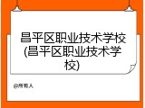 昌平区职业技术学校(昌平区职业技术学校)