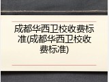 成都华西卫校收费标准(成都华西卫校收费标准)