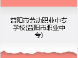 益阳市劳动职业中专学校(益阳市职业中专)