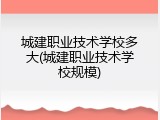 城建职业技术学校多大(城建职业技术学校规模)