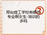 邢台焊工学校有哪些专业啊女生-培训的多吗