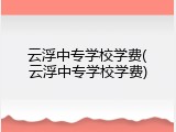 云浮中专学校学费(云浮中专学校学费)