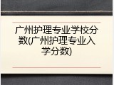 广州护理专业学校分数(广州护理专业入学分数)