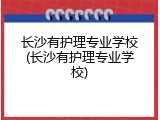 长沙有护理专业学校(长沙有护理专业学校)