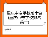 重庆中专学校前十名(重庆中专学校排名前十)
