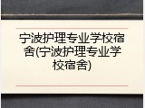 宁波护理专业学校宿舍(宁波护理专业学校宿舍)