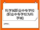 科学城职业中专学校(职业中专学校为科学城)