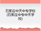 石家庄中天中专学校(石家庄中专中天学校)