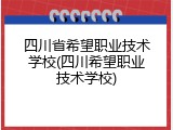 四川省希望职业技术学校(四川希望职业技术学校)
