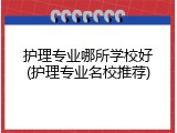 护理专业哪所学校好(护理专业名校推荐)