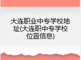 大连职业中专学校地址(大连职中专学校位置信息)