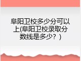 阜阳卫校多少分可以上(阜阳卫校录取分数线是多少？)
