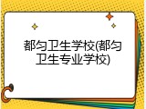 都匀卫生学校(都匀卫生专业学校)