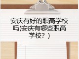 安庆有好的职高学校吗(安庆有哪些职高学校？)
