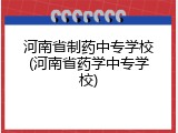 河南省制药中专学校(河南省药学中专学校)