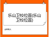 乐山卫校位置(乐山卫校位置)