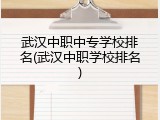 武汉中职中专学校排名(武汉中职学校排名)