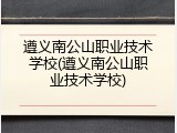 遵义南公山职业技术学校(遵义南公山职业技术学校)