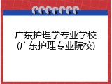 广东护理学专业学校(广东护理专业院校)