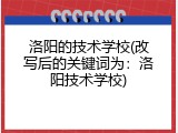 洛阳的技术学校(改写后的关键词为：洛阳技术学校)
