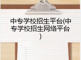 中专学校招生平台(中专学校招生网络平台)
