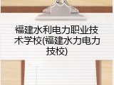 福建水利电力职业技术学校(福建水力电力技校)