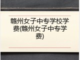 赣州女子中专学校学费(赣州女子中专学费)