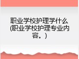 职业学校护理学什么(职业学校护理专业内容。)