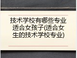 技术学校有哪些专业适合女孩子(适合女生的技术学校专业)