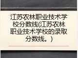 江苏农林职业技术学校分数线(江苏农林职业技术学校的录取分数线。)