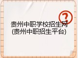 贵州中职学校招生网(贵州中职招生平台)